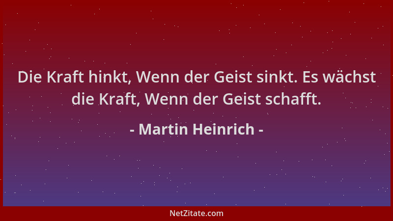 Martin Heinrich - Die Kraft hinkt, Wenn der Geist sinkt. Es wächst die Kraft, Wenn der Geist schafft....