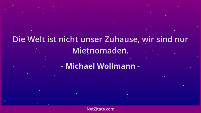 Michael Wollmann - Die Welt ist nicht unser Zuhause, wir sind nur Mietnomaden....
