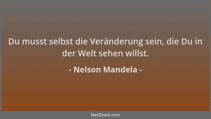 Nelson Mandela - Du musst selbst die Veränderung sein, die Du in der Welt sehen willst....