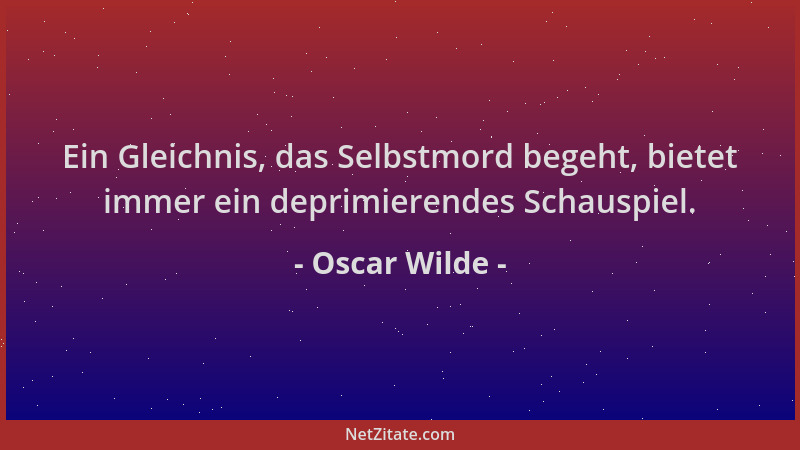 Oscar Wilde - Ein Gleichnis, das Selbstmord begeht, bietet immer ein deprimierendes Schauspiel....