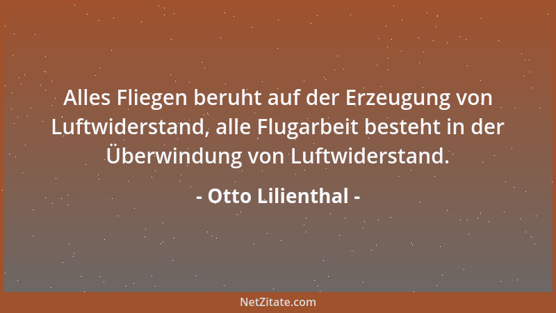 Otto Lilienthal - Alles Fliegen beruht auf der Erzeugung von Luftwiderstand, alle Flugarbeit besteht in der Überwindung von...