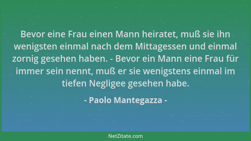 Paolo Mantegazza - Bevor eine Frau einen Mann heiratet, muß sie ihn wenigsten einmal nach dem Mittagessen und einmal zornig...