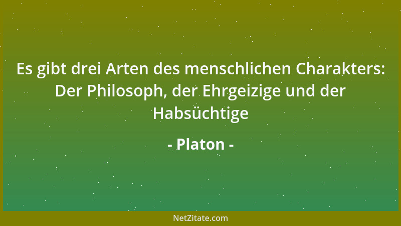 Platon - Es gibt drei Arten des menschlichen Charakters: Der Philosoph, der Ehrgeizige und der Habsüchtige...
