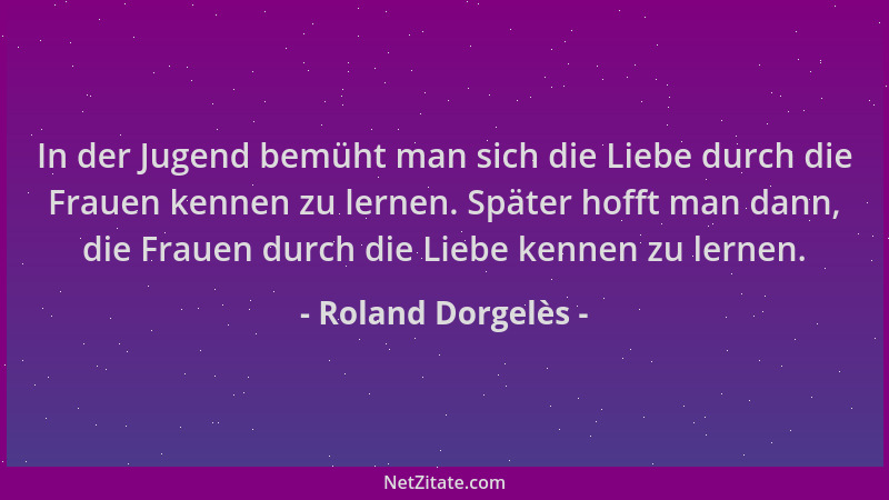 Roland Dorgelès - In der Jugend bemüht man sich die Liebe durch die Frauen kennen zu lernen. Später hofft man dann, die Fra...