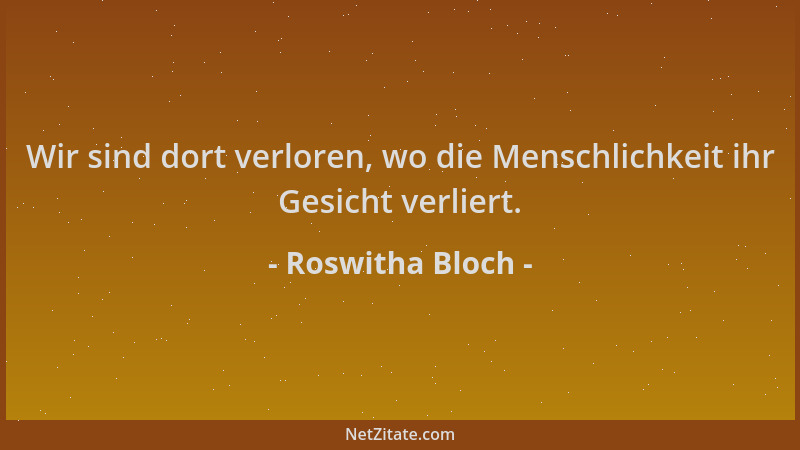 Roswitha Bloch - Wir sind dort verloren, wo die Menschlichkeit ihr Gesicht verliert....