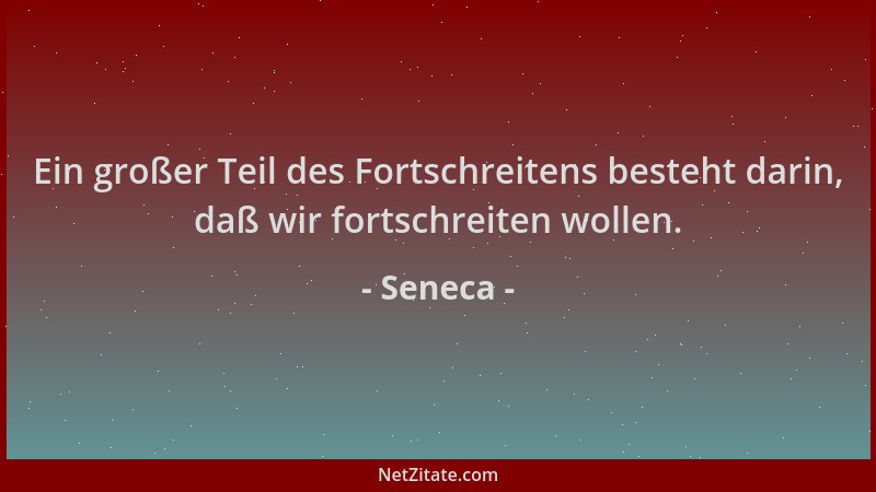 Seneca - Ein großer Teil des Fortschreitens besteht darin, daß wir fortschreiten wollen....