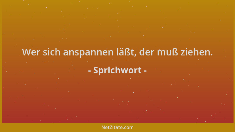 Sprichwort - Wer sich anspannen läßt, der muß ziehen....