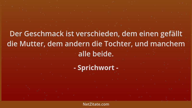 Sprichwort - Der Geschmack ist verschieden, dem einen gefällt die Mutter, dem andern die Tochter, und manchem alle beide....