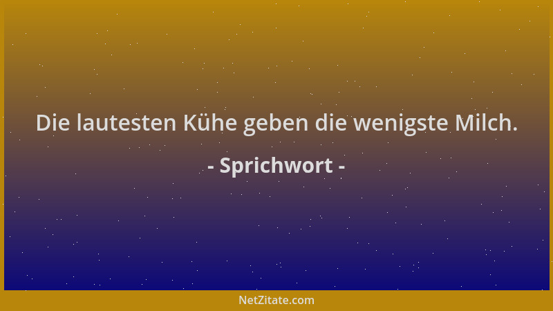 Sprichwort - Die lautesten Kühe geben die wenigste Milch....