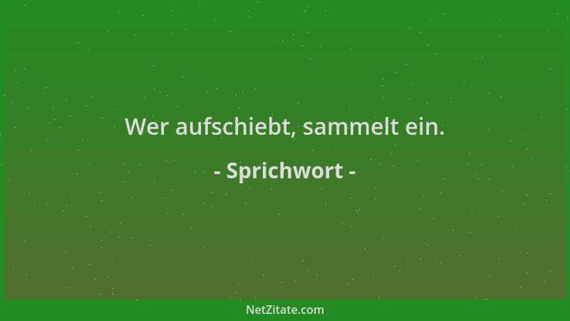 Sprichwort - Wer aufschiebt, sammelt ein....