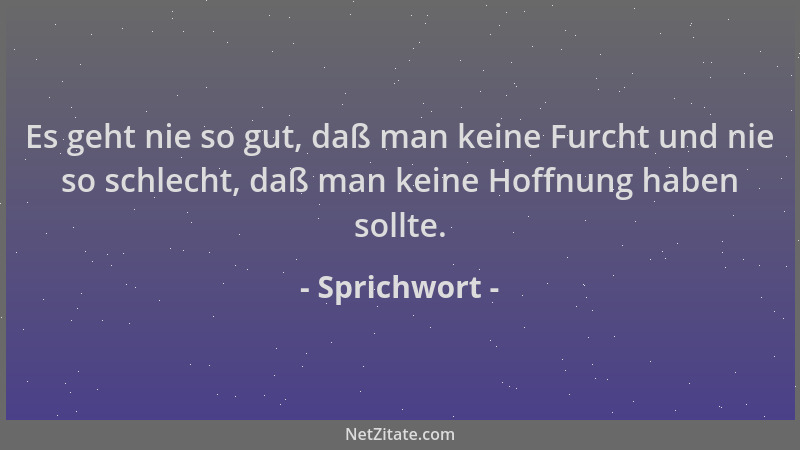Sprichwort - Es geht nie so gut, daß man keine Furcht und nie so schlecht, daß man keine Hoffnung haben sollte....