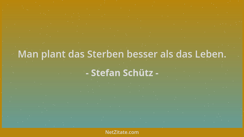 Stefan Schütz - Man plant das Sterben besser als das Leben....