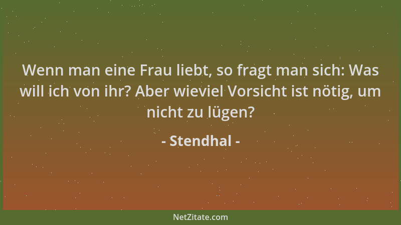 Stendhal - Wenn man eine Frau liebt, so fragt man sich: Was will ich von ihr? Aber wieviel Vorsicht ist nötig, um nicht zu...