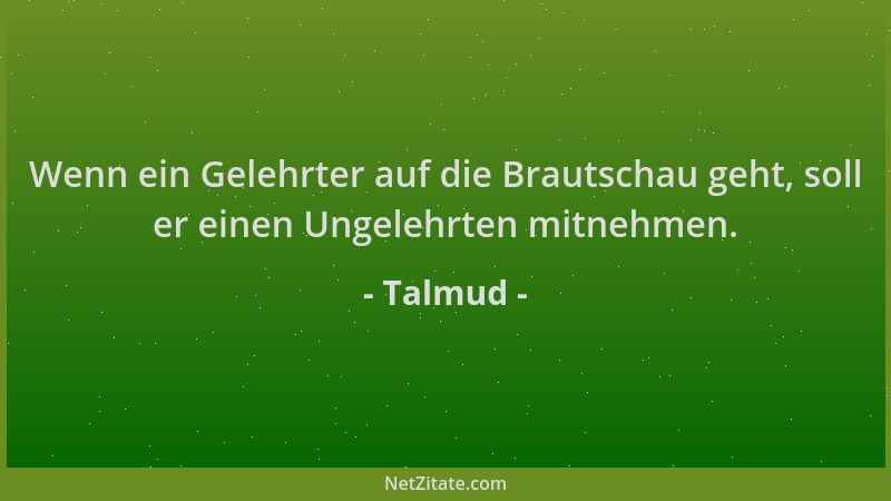 Talmud - Wenn ein Gelehrter auf die Brautschau geht, soll er einen Ungelehrten mitnehmen....