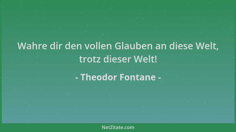 Theodor Fontane - Wahre dir den vollen Glauben an diese Welt, trotz dieser Welt!...