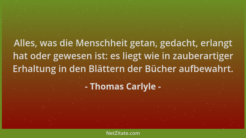 Thomas Carlyle - Alles, was die Menschheit getan, gedacht, erlangt hat oder gewesen ist: es liegt wie in zauberartiger Erha...