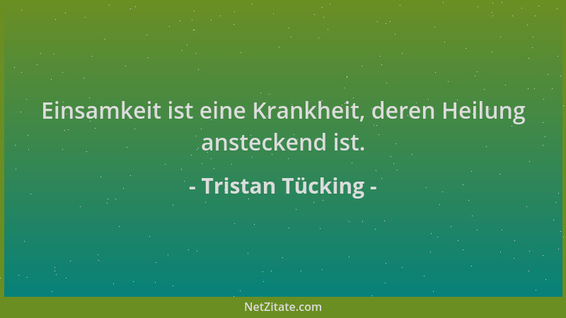 Tristan Tücking - Einsamkeit ist eine Krankheit, deren Heilung ansteckend ist....