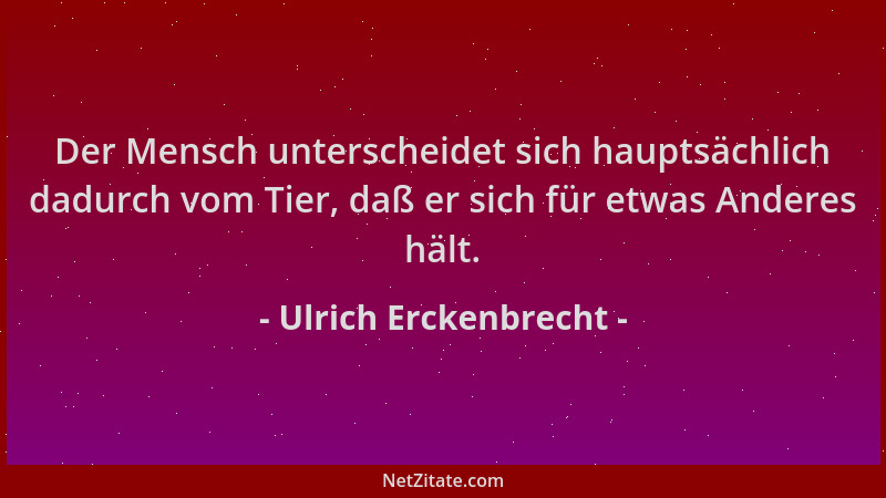 Ulrich Erckenbrecht - Der Mensch unterscheidet sich hauptsächlich dadurch vom Tier, daß er sich für etwas Anderes hält....