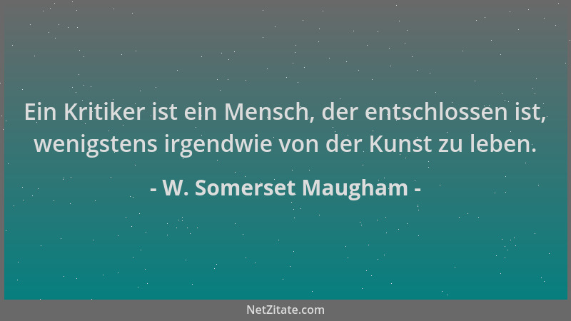 W. Somerset Maugham - Ein Kritiker ist ein Mensch, der entschlossen ist, wenigstens irgendwie von der Kunst zu leben....
