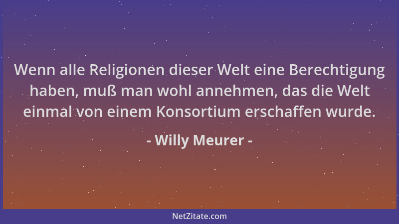 Willy Meurer - Wenn alle Religionen dieser Welt eine Berechtigung haben, muß man wohl annehmen, das die Welt einmal von ein...