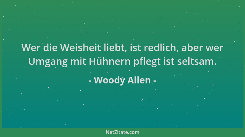 Woody Allen - Wer die Weisheit liebt, ist redlich, aber wer Umgang mit Hühnern pflegt ist seltsam....