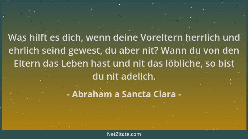 Abraham a Sancta Clara - Was hilft es dich, wenn deine Voreltern herrlich und ehrlich seind gewest, du aber nit? Wann du vo...