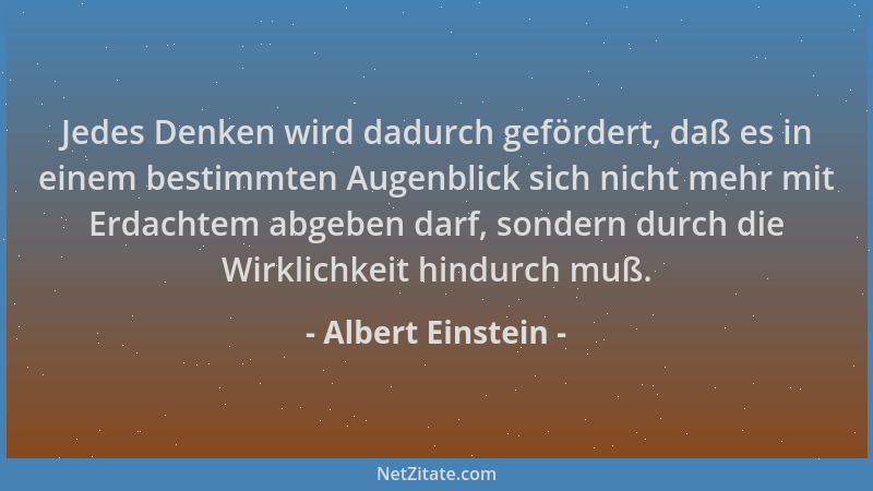 Albert Einstein - Jedes Denken wird dadurch gefördert, daß es in einem bestimmten Augenblick sich nicht mehr mit Erdachtem...