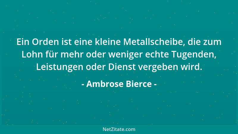 Ambrose Bierce - Ein Orden ist eine kleine Metallscheibe, die zum Lohn für mehr oder weniger echte Tugenden, Leistungen ode...