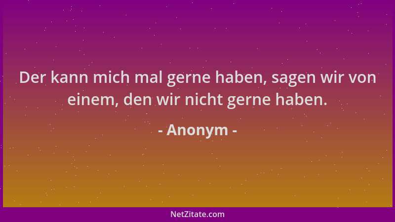 Anonym - Der kann mich mal gerne haben, sagen wir von einem, den wir nicht gerne haben....