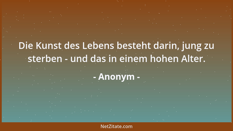 Anonym - Die Kunst des Lebens besteht darin, jung zu sterben - und das in einem hohen Alter....