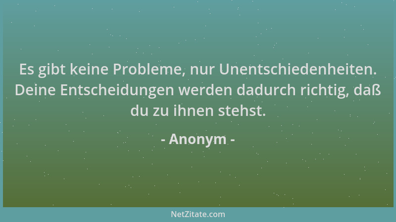 Anonym - Es gibt keine Probleme, nur Unentschiedenheiten. Deine Entscheidungen werden dadurch richtig, daß du zu ihnen steh...