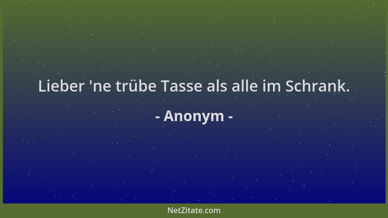 Anonym - Lieber  'ne trübe Tasse als alle im Schrank....