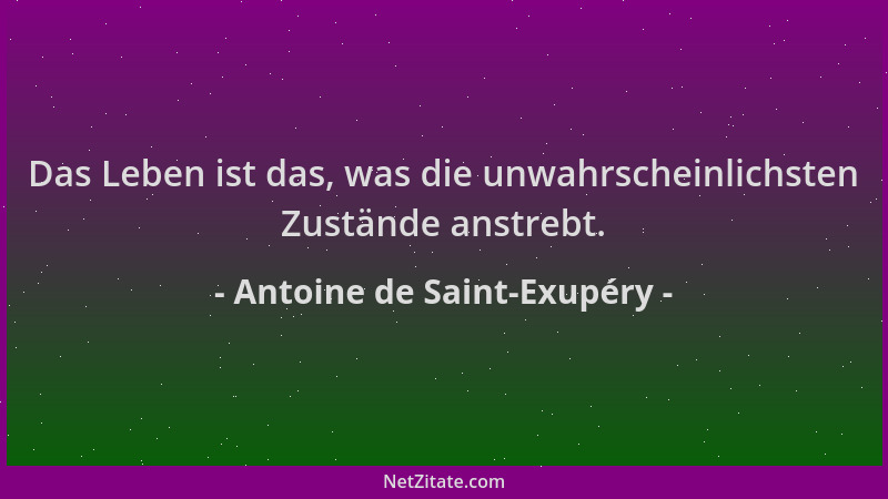 Antoine de Saint-Exupéry - Das Leben ist das, was die unwahrscheinlichsten Zustände anstrebt....