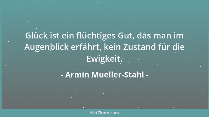 Armin Mueller-Stahl - Glück ist ein flüchtiges Gut, das man im Augenblick erfährt, kein Zustand für die Ewigkeit....