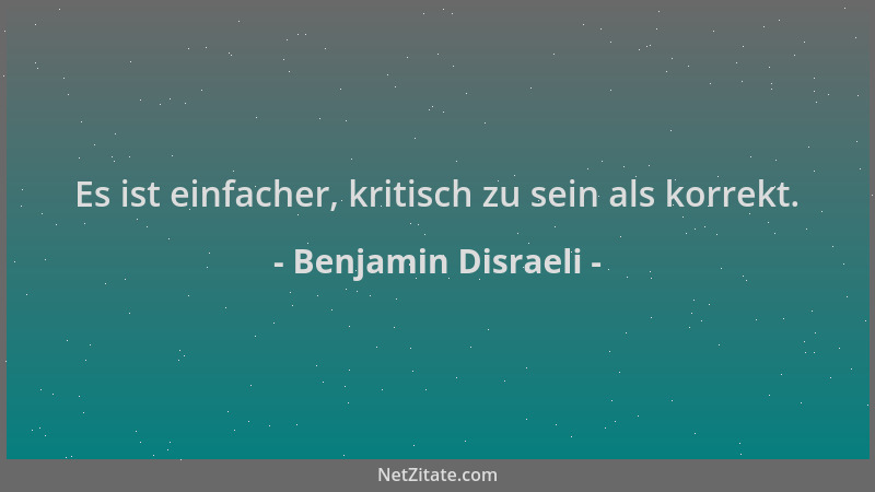 Benjamin Disraeli - Es ist einfacher, kritisch zu sein als korrekt....