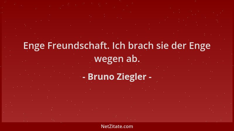 Bruno Ziegler - Enge Freundschaft. Ich brach sie der Enge wegen ab....