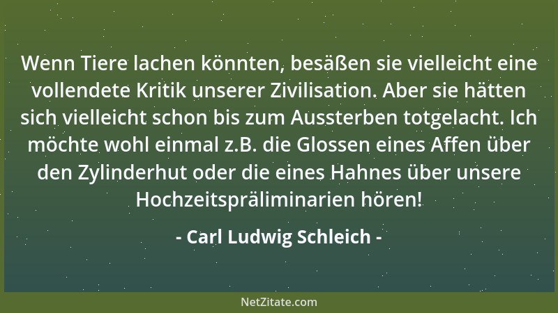 Carl Ludwig Schleich - Wenn Tiere lachen könnten, besäßen sie vielleicht eine vollendete Kritik unserer Zivilisation. Aber...