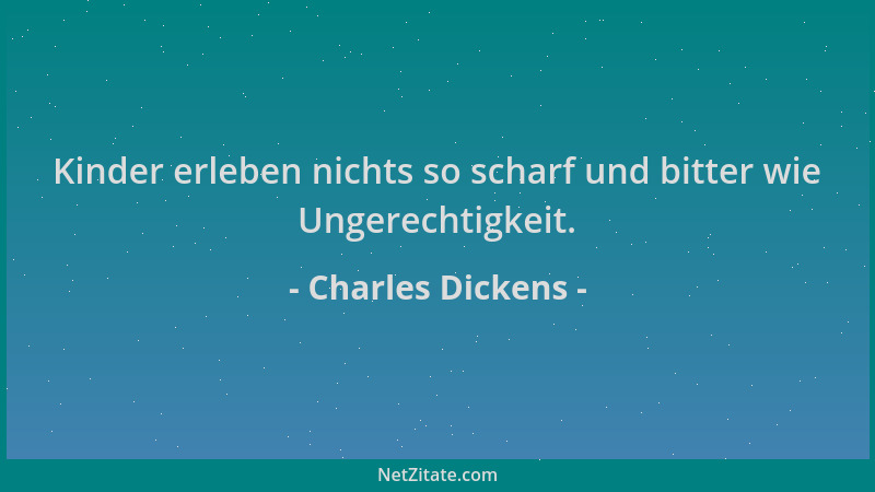 Charles Dickens - Kinder erleben nichts so scharf und bitter wie Ungerechtigkeit....