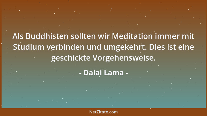 Dalai Lama - Als Buddhisten sollten wir Meditation immer mit Studium verbinden und umgekehrt. Dies ist eine geschickte Vorg...