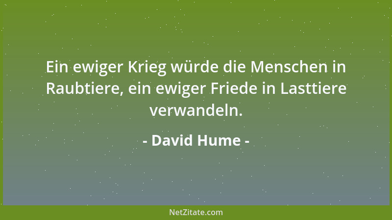 David Hume - Ein ewiger Krieg würde die Menschen in Raubtiere, ein ewiger Friede in Lasttiere verwandeln....