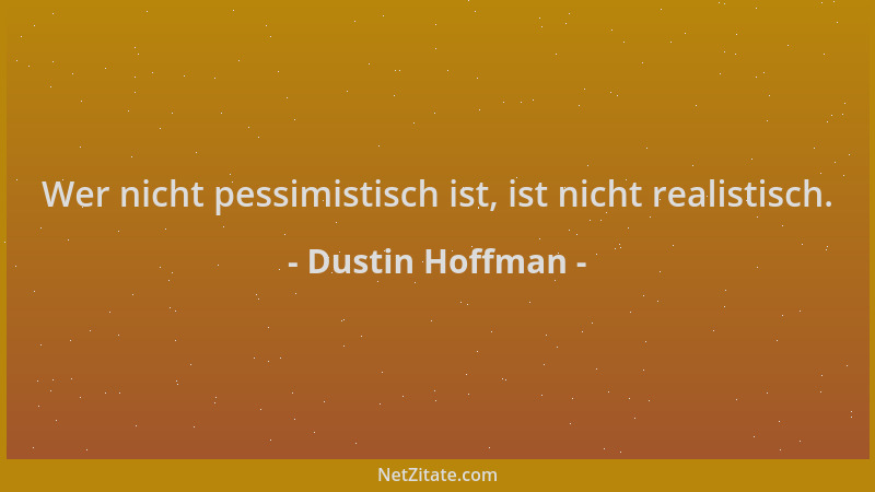 Dustin Hoffman - Wer nicht pessimistisch ist, ist nicht realistisch....