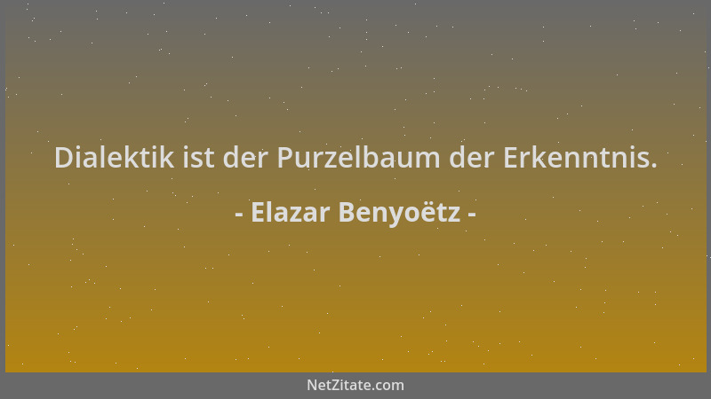 Elazar Benyoëtz - Dialektik ist der Purzelbaum der Erkenntnis....