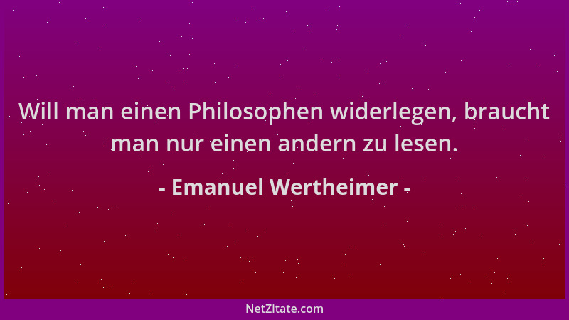 Emanuel Wertheimer - Will man einen Philosophen widerlegen, braucht man nur einen andern zu lesen....