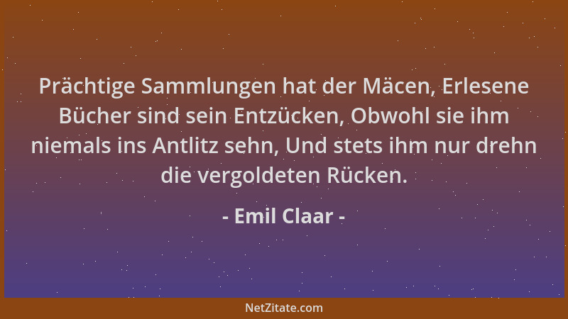 Emil Claar - Prächtige Sammlungen hat der Mäcen, Erlesene Bücher sind sein Entzücken, Obwohl sie ihm niemals ins Antlitz se...