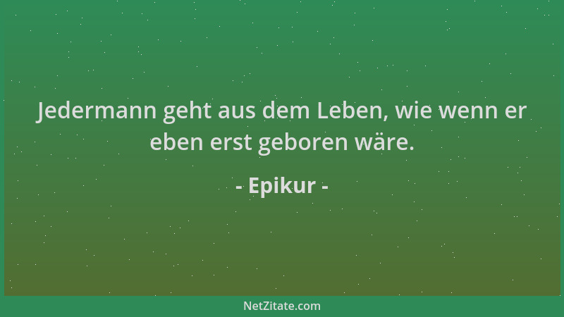 Epikur - Jedermann geht aus dem Leben, wie wenn er eben erst geboren wäre....