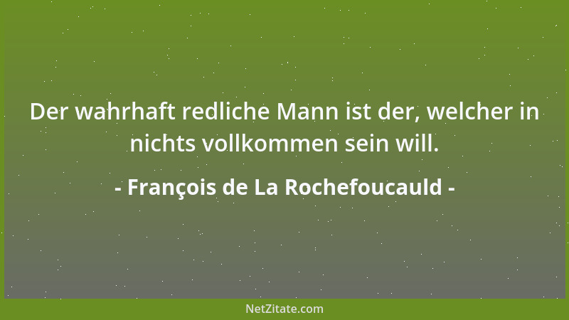 François de La Rochefoucauld - Der wahrhaft redliche Mann ist der, welcher in nichts vollkommen sein will....