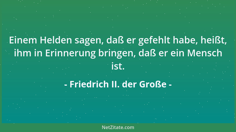 Friedrich II. der Große - Einem Helden sagen, daß er gefehlt habe, heißt, ihm in Erinnerung bringen, daß er ein Mensch ist....