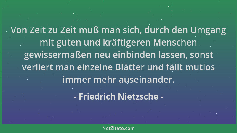 Friedrich Nietzsche - Von Zeit zu Zeit muß man sich, durch den Umgang mit guten und kräftigeren Menschen gewissermaßen neu...