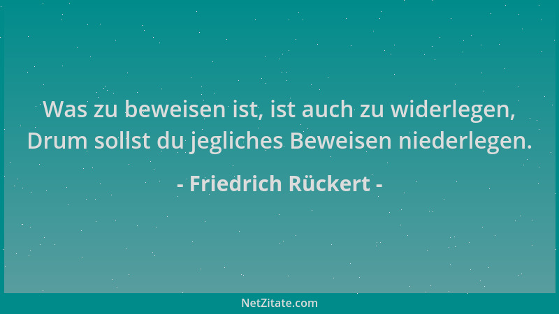 Friedrich Rückert - Was zu beweisen ist, ist auch zu widerlegen, Drum sollst du jegliches Beweisen niederlegen....