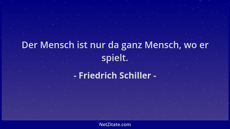 Friedrich Schiller - Der Mensch ist nur da ganz Mensch, wo er spielt....